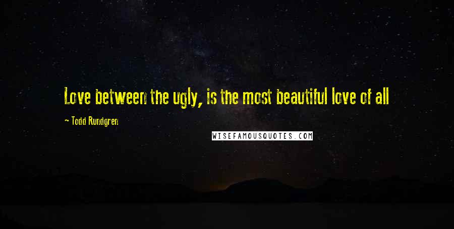 Todd Rundgren Quotes: Love between the ugly, is the most beautiful love of all