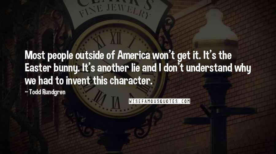 Todd Rundgren Quotes: Most people outside of America won't get it. It's the Easter bunny. It's another lie and I don't understand why we had to invent this character.