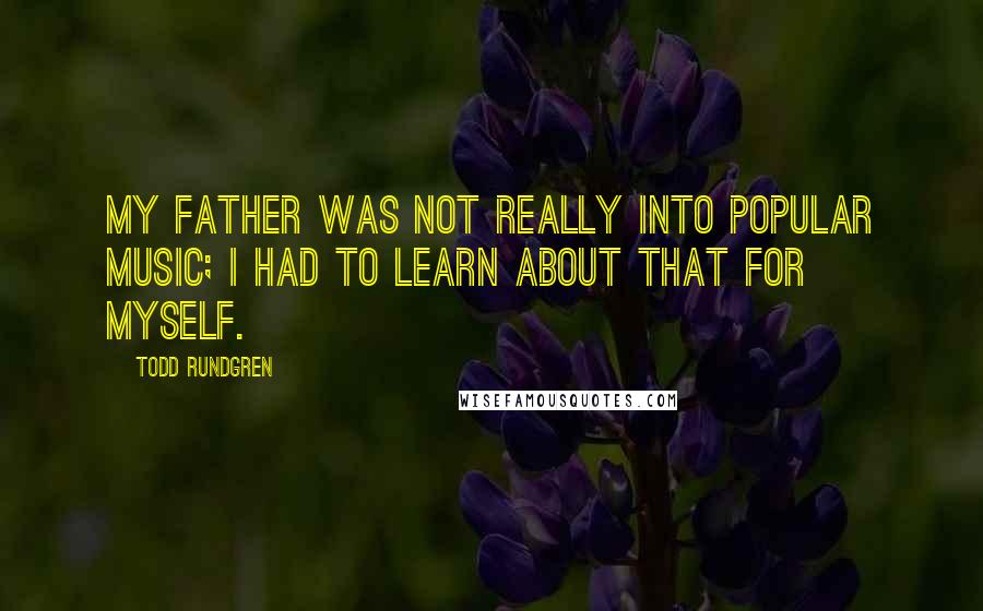 Todd Rundgren Quotes: My father was not really into popular music; I had to learn about that for myself.