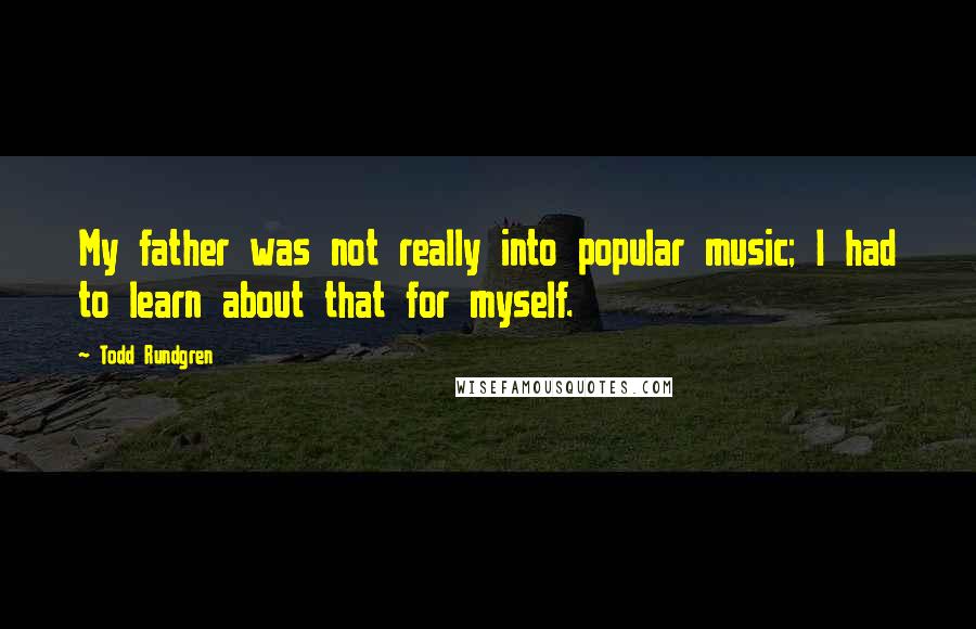 Todd Rundgren Quotes: My father was not really into popular music; I had to learn about that for myself.