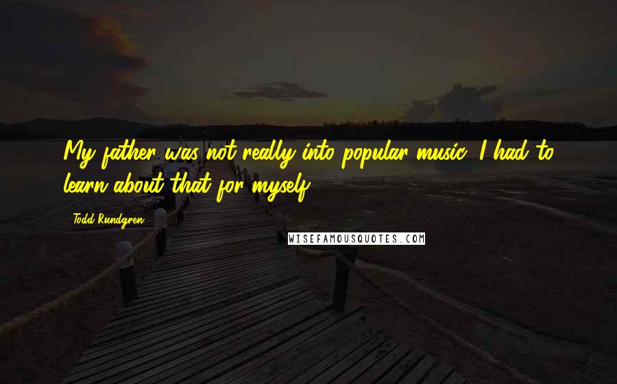 Todd Rundgren Quotes: My father was not really into popular music; I had to learn about that for myself.