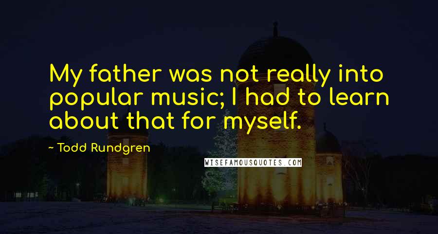 Todd Rundgren Quotes: My father was not really into popular music; I had to learn about that for myself.