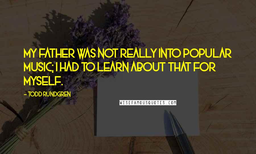 Todd Rundgren Quotes: My father was not really into popular music; I had to learn about that for myself.