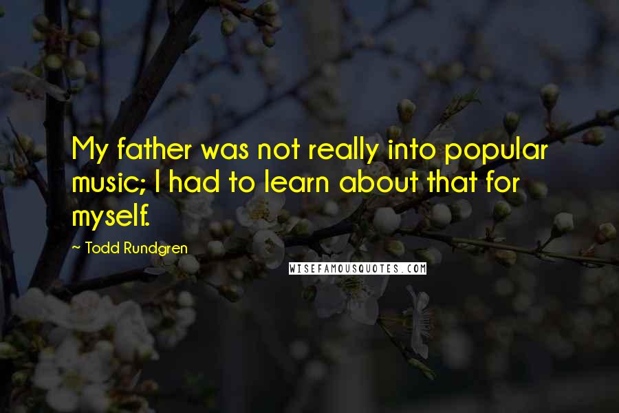 Todd Rundgren Quotes: My father was not really into popular music; I had to learn about that for myself.