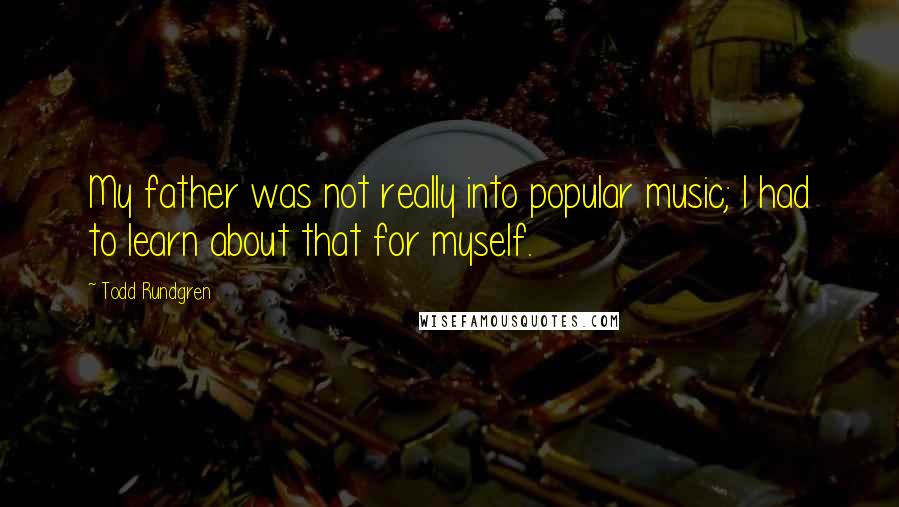 Todd Rundgren Quotes: My father was not really into popular music; I had to learn about that for myself.