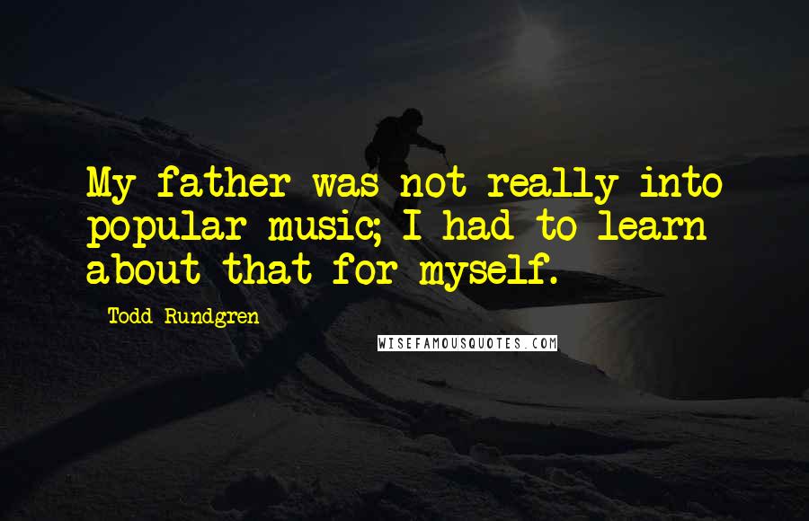 Todd Rundgren Quotes: My father was not really into popular music; I had to learn about that for myself.