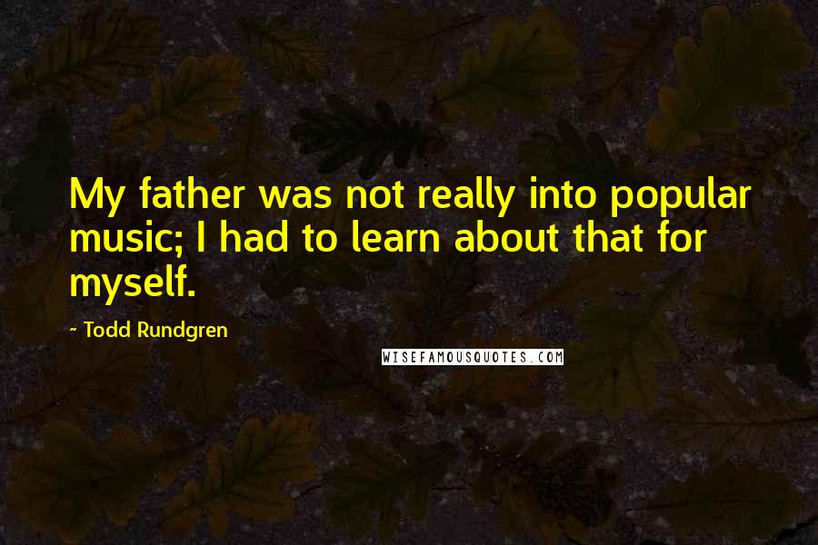 Todd Rundgren Quotes: My father was not really into popular music; I had to learn about that for myself.