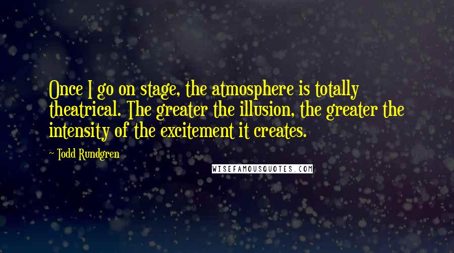 Todd Rundgren Quotes: Once I go on stage, the atmosphere is totally theatrical. The greater the illusion, the greater the intensity of the excitement it creates.