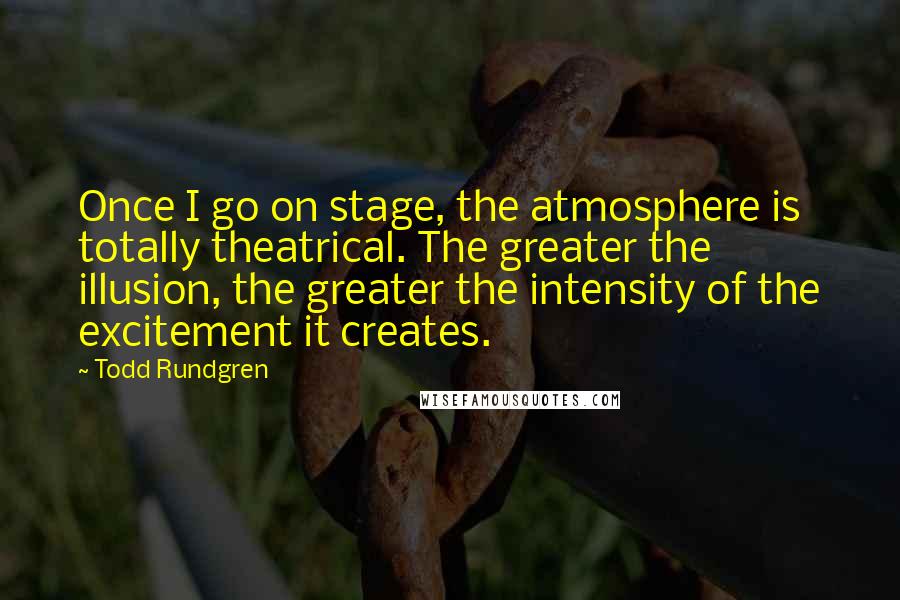 Todd Rundgren Quotes: Once I go on stage, the atmosphere is totally theatrical. The greater the illusion, the greater the intensity of the excitement it creates.