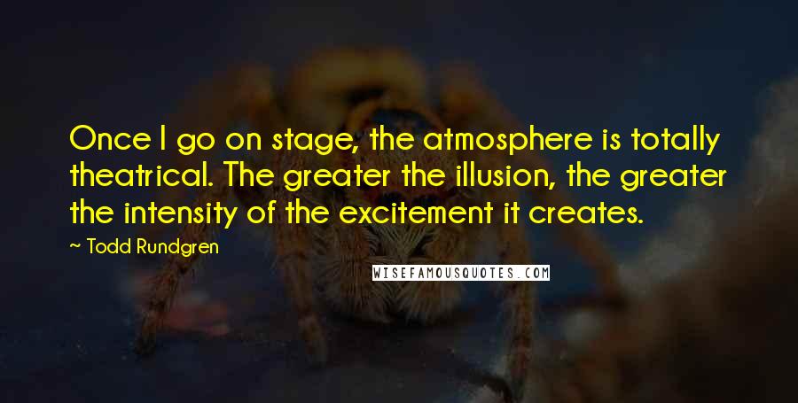 Todd Rundgren Quotes: Once I go on stage, the atmosphere is totally theatrical. The greater the illusion, the greater the intensity of the excitement it creates.