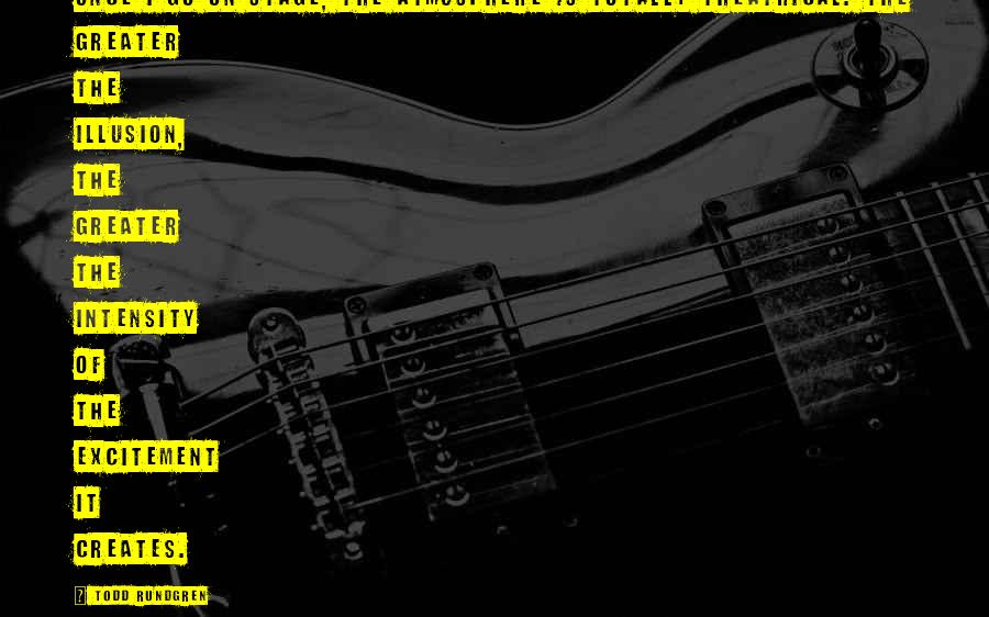 Todd Rundgren Quotes: Once I go on stage, the atmosphere is totally theatrical. The greater the illusion, the greater the intensity of the excitement it creates.