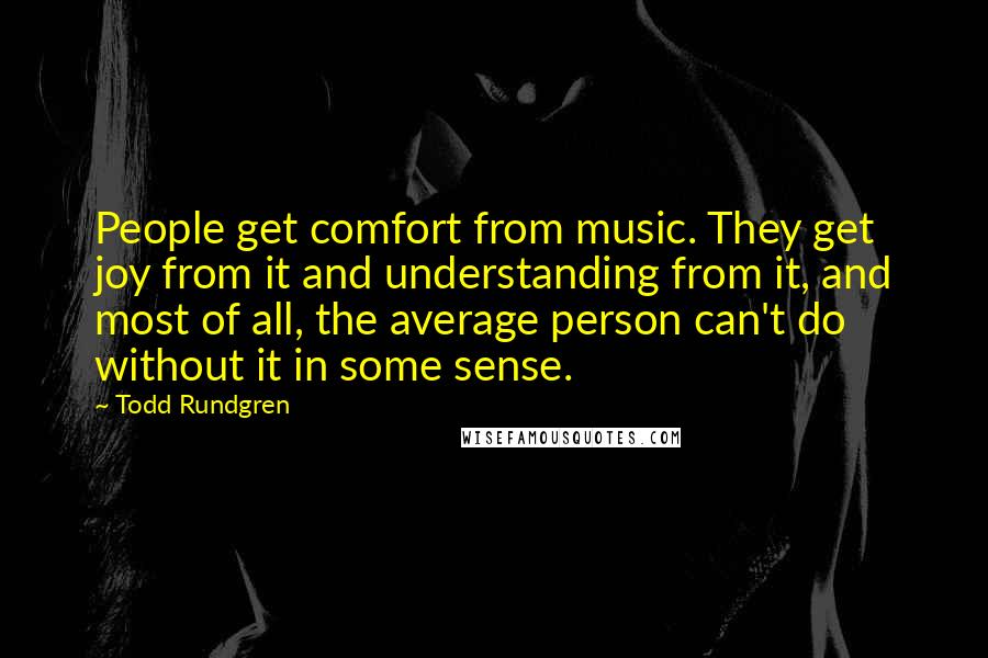 Todd Rundgren Quotes: People get comfort from music. They get joy from it and understanding from it, and most of all, the average person can't do without it in some sense.