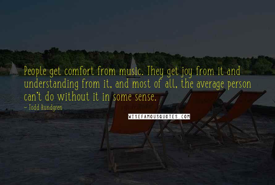Todd Rundgren Quotes: People get comfort from music. They get joy from it and understanding from it, and most of all, the average person can't do without it in some sense.