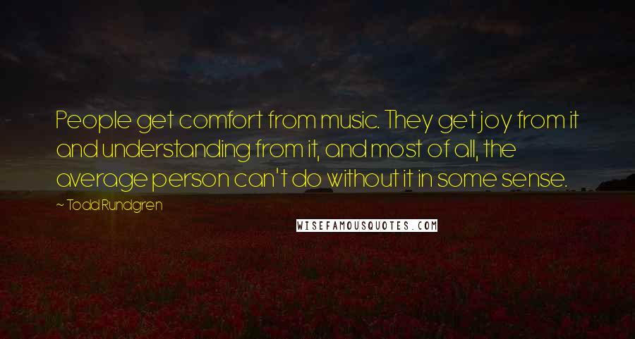 Todd Rundgren Quotes: People get comfort from music. They get joy from it and understanding from it, and most of all, the average person can't do without it in some sense.