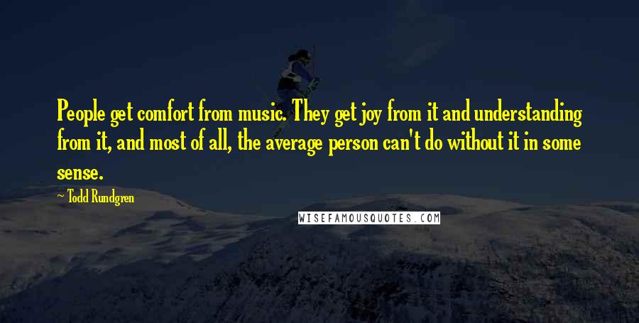 Todd Rundgren Quotes: People get comfort from music. They get joy from it and understanding from it, and most of all, the average person can't do without it in some sense.