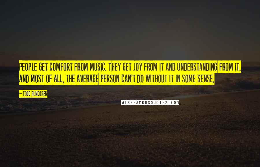 Todd Rundgren Quotes: People get comfort from music. They get joy from it and understanding from it, and most of all, the average person can't do without it in some sense.