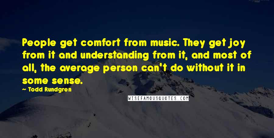 Todd Rundgren Quotes: People get comfort from music. They get joy from it and understanding from it, and most of all, the average person can't do without it in some sense.