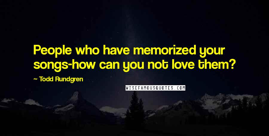 Todd Rundgren Quotes: People who have memorized your songs-how can you not love them?