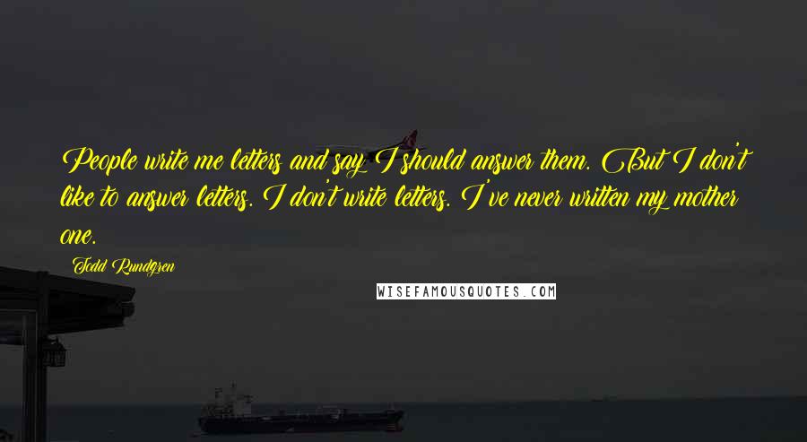 Todd Rundgren Quotes: People write me letters and say I should answer them. But I don't like to answer letters. I don't write letters. I've never written my mother one.