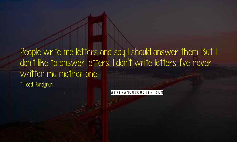 Todd Rundgren Quotes: People write me letters and say I should answer them. But I don't like to answer letters. I don't write letters. I've never written my mother one.
