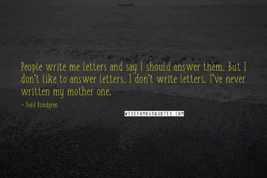 Todd Rundgren Quotes: People write me letters and say I should answer them. But I don't like to answer letters. I don't write letters. I've never written my mother one.