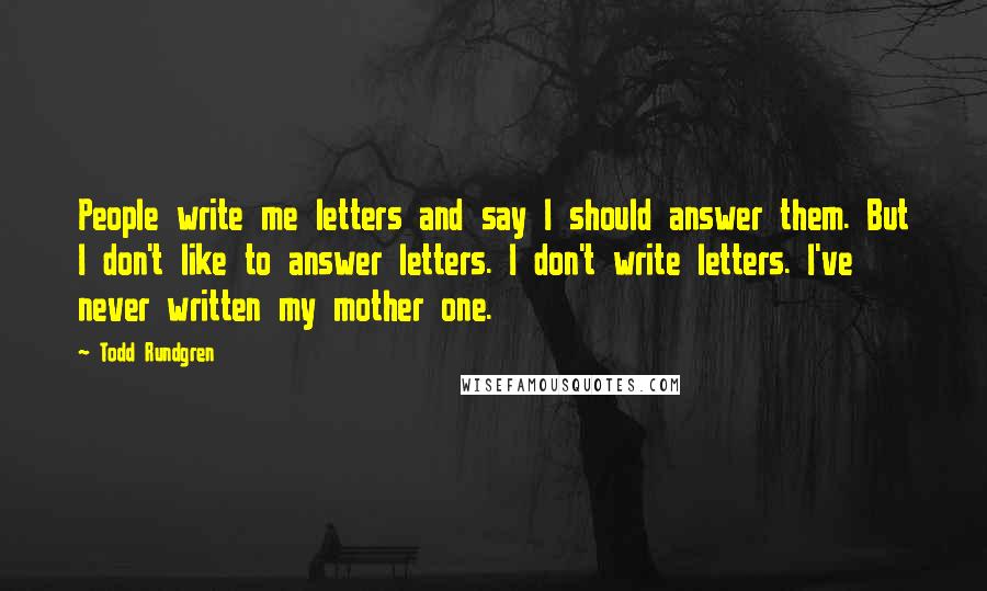 Todd Rundgren Quotes: People write me letters and say I should answer them. But I don't like to answer letters. I don't write letters. I've never written my mother one.