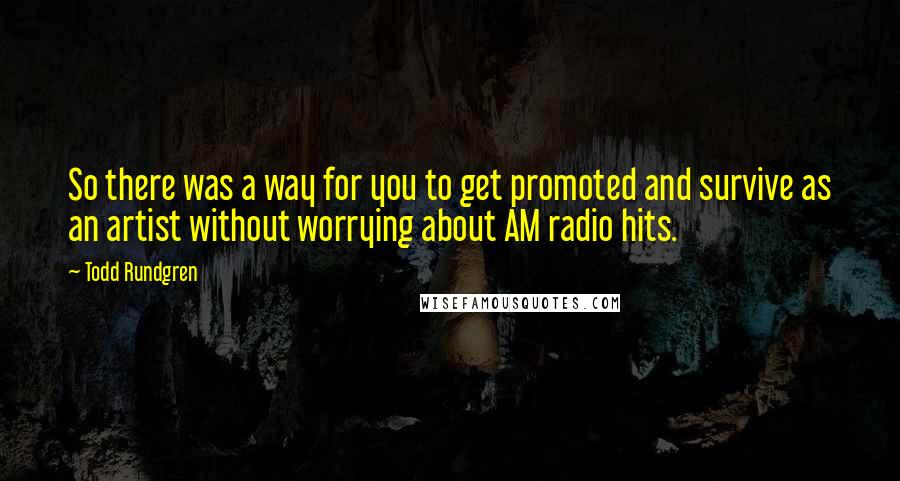 Todd Rundgren Quotes: So there was a way for you to get promoted and survive as an artist without worrying about AM radio hits.