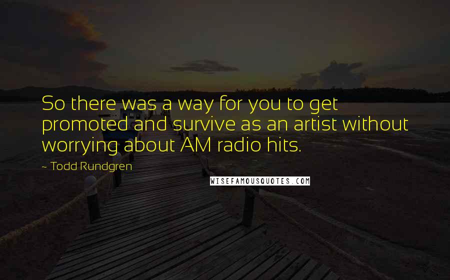 Todd Rundgren Quotes: So there was a way for you to get promoted and survive as an artist without worrying about AM radio hits.