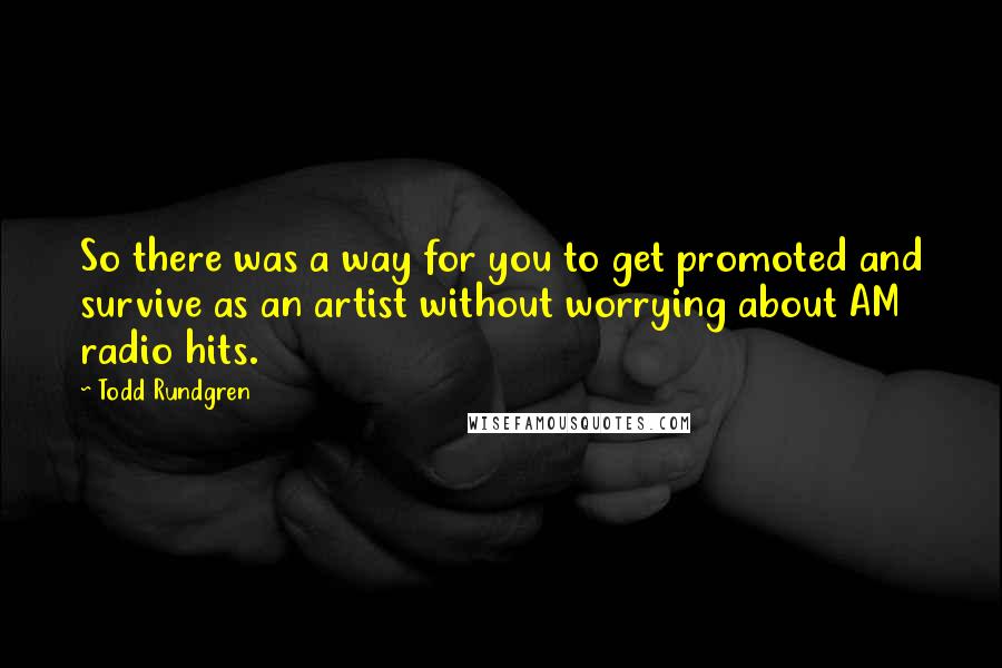 Todd Rundgren Quotes: So there was a way for you to get promoted and survive as an artist without worrying about AM radio hits.