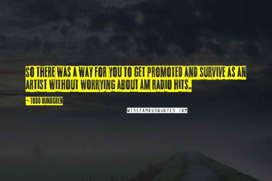 Todd Rundgren Quotes: So there was a way for you to get promoted and survive as an artist without worrying about AM radio hits.