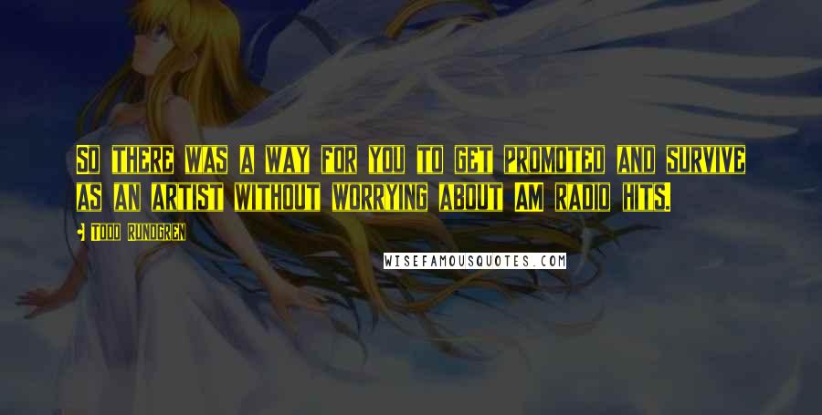 Todd Rundgren Quotes: So there was a way for you to get promoted and survive as an artist without worrying about AM radio hits.