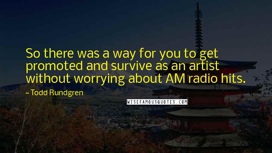 Todd Rundgren Quotes: So there was a way for you to get promoted and survive as an artist without worrying about AM radio hits.