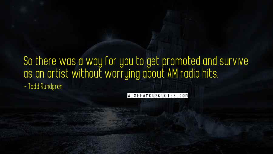 Todd Rundgren Quotes: So there was a way for you to get promoted and survive as an artist without worrying about AM radio hits.