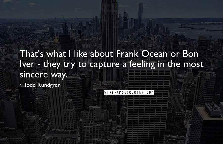 Todd Rundgren Quotes: That's what I like about Frank Ocean or Bon Iver - they try to capture a feeling in the most sincere way.