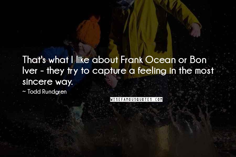 Todd Rundgren Quotes: That's what I like about Frank Ocean or Bon Iver - they try to capture a feeling in the most sincere way.