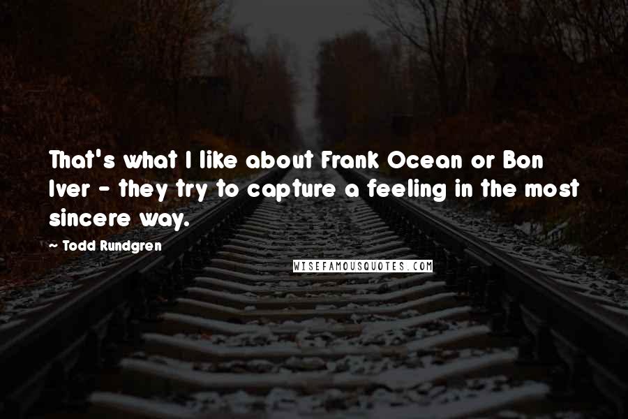 Todd Rundgren Quotes: That's what I like about Frank Ocean or Bon Iver - they try to capture a feeling in the most sincere way.