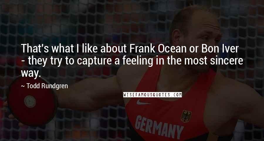 Todd Rundgren Quotes: That's what I like about Frank Ocean or Bon Iver - they try to capture a feeling in the most sincere way.