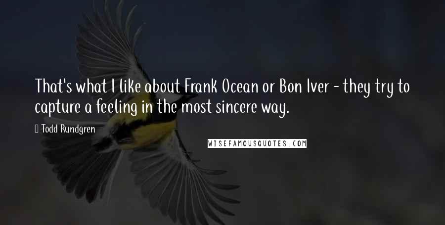 Todd Rundgren Quotes: That's what I like about Frank Ocean or Bon Iver - they try to capture a feeling in the most sincere way.