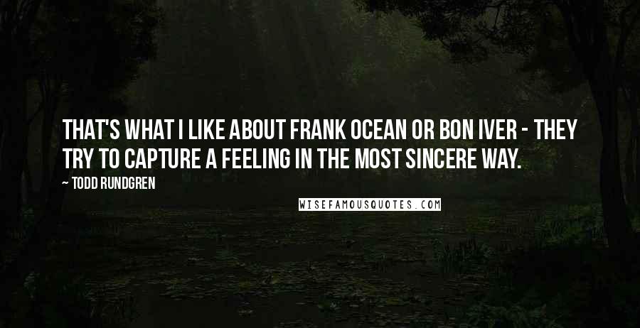 Todd Rundgren Quotes: That's what I like about Frank Ocean or Bon Iver - they try to capture a feeling in the most sincere way.