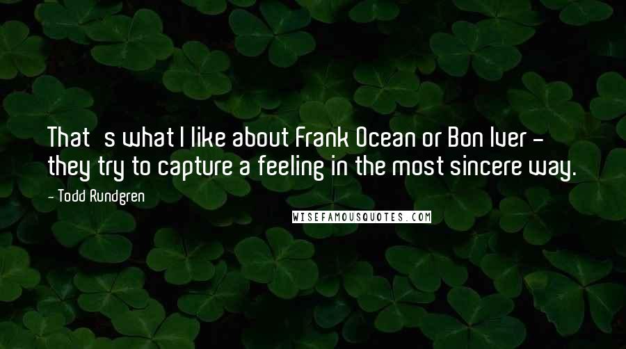 Todd Rundgren Quotes: That's what I like about Frank Ocean or Bon Iver - they try to capture a feeling in the most sincere way.