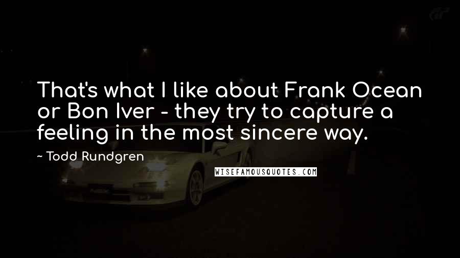 Todd Rundgren Quotes: That's what I like about Frank Ocean or Bon Iver - they try to capture a feeling in the most sincere way.