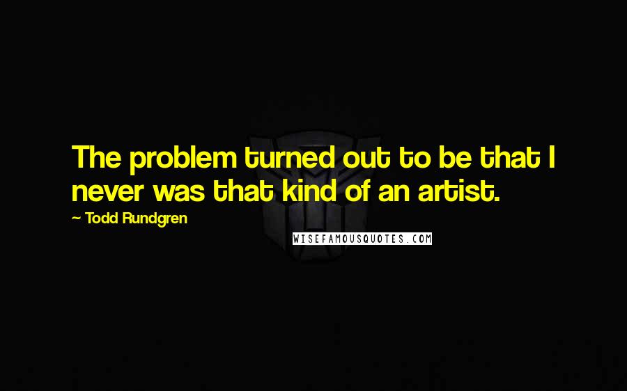 Todd Rundgren Quotes: The problem turned out to be that I never was that kind of an artist.