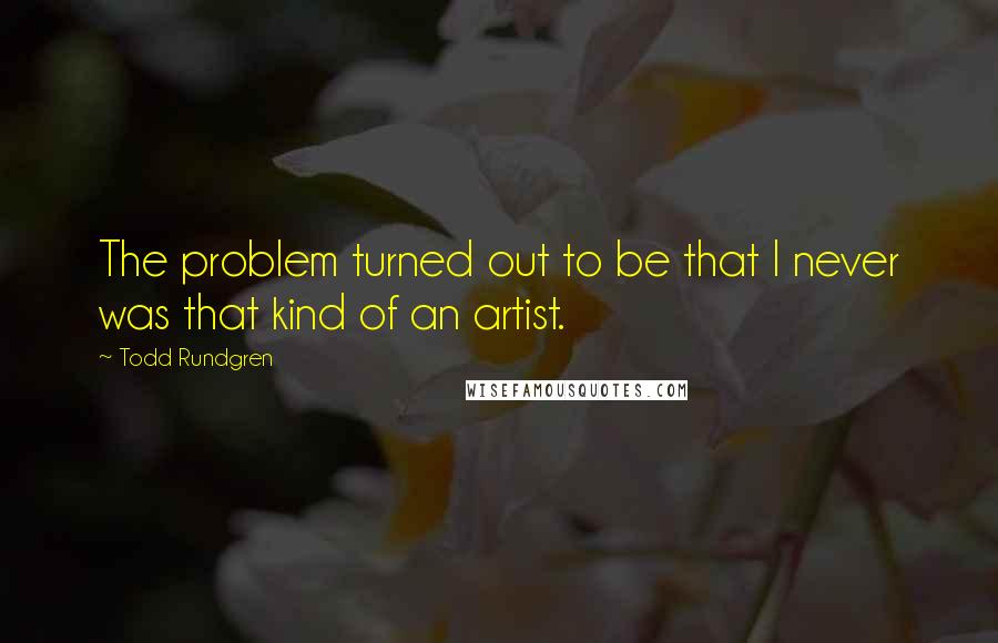 Todd Rundgren Quotes: The problem turned out to be that I never was that kind of an artist.