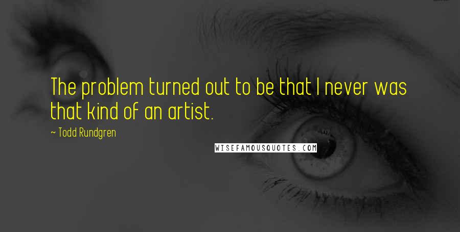 Todd Rundgren Quotes: The problem turned out to be that I never was that kind of an artist.