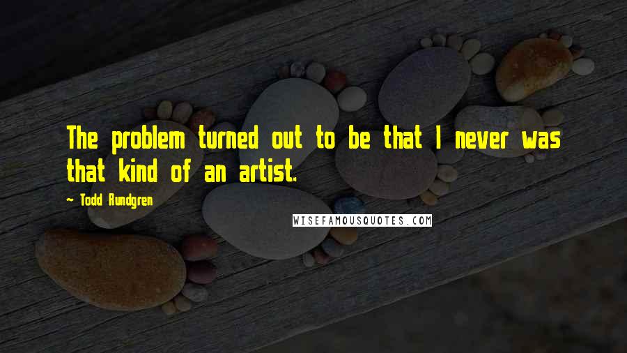 Todd Rundgren Quotes: The problem turned out to be that I never was that kind of an artist.