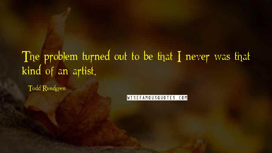 Todd Rundgren Quotes: The problem turned out to be that I never was that kind of an artist.