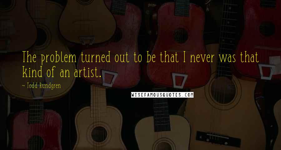 Todd Rundgren Quotes: The problem turned out to be that I never was that kind of an artist.