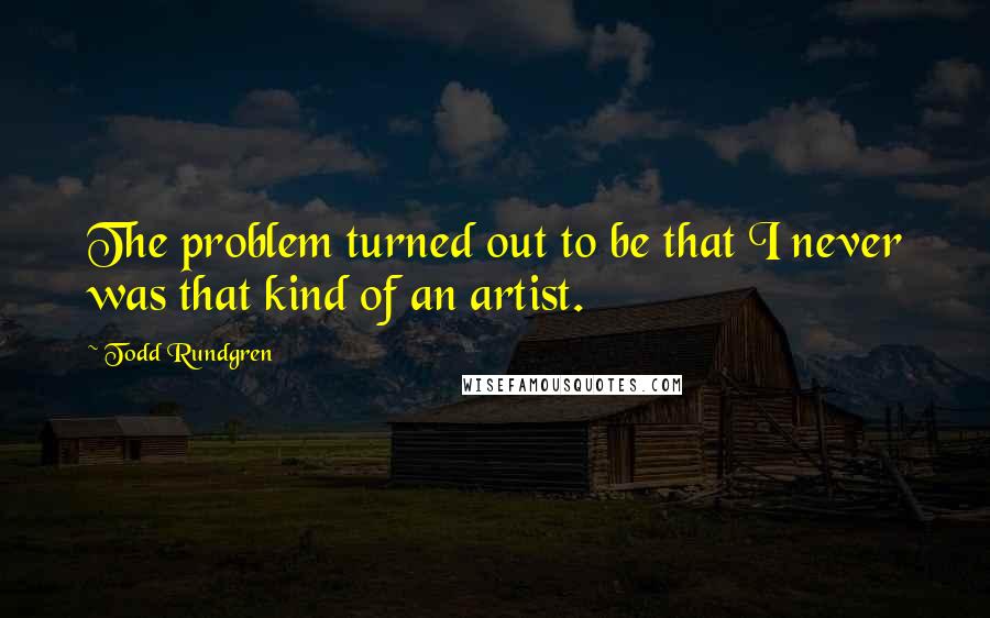 Todd Rundgren Quotes: The problem turned out to be that I never was that kind of an artist.