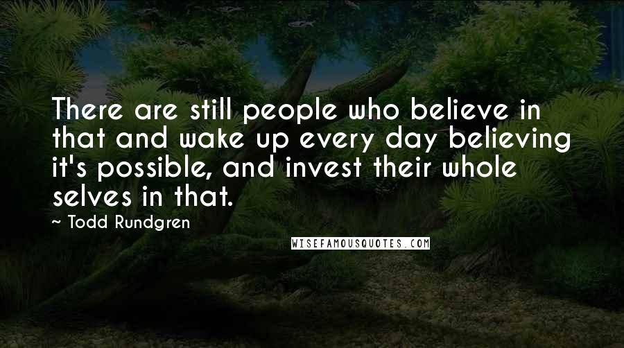 Todd Rundgren Quotes: There are still people who believe in that and wake up every day believing it's possible, and invest their whole selves in that.