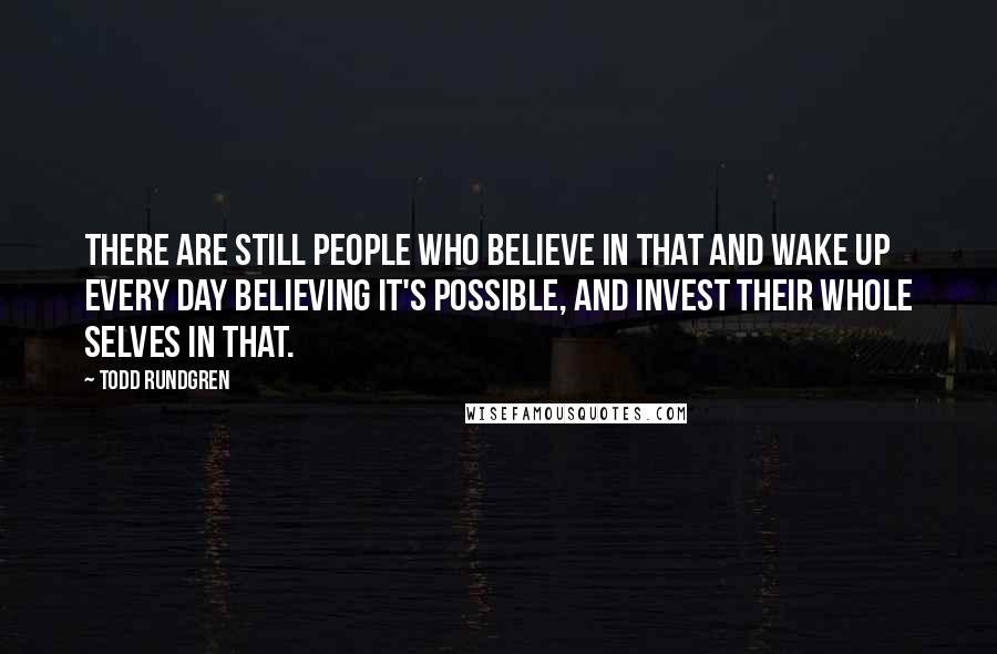 Todd Rundgren Quotes: There are still people who believe in that and wake up every day believing it's possible, and invest their whole selves in that.